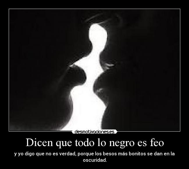 Dicen que todo lo negro es feo - y yo digo que no es verdad, porque los besos más bonitos se dan en la oscuridad.