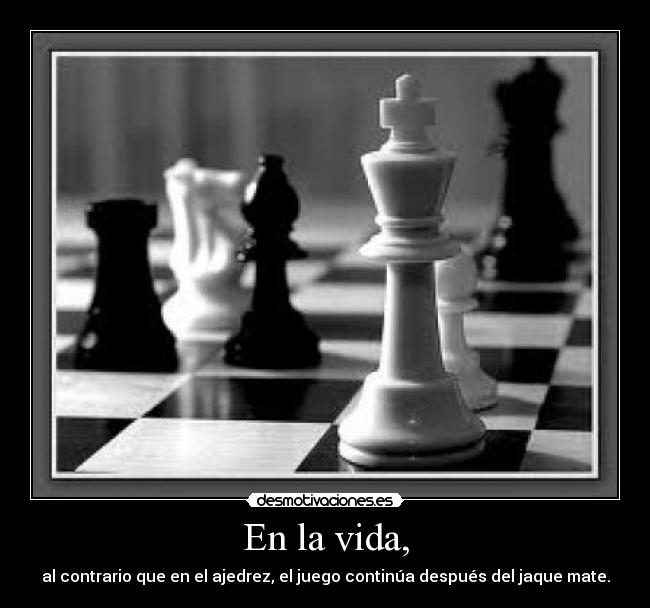 En la vida, - al contrario que en el ajedrez, el juego continúa después del jaque mate.
