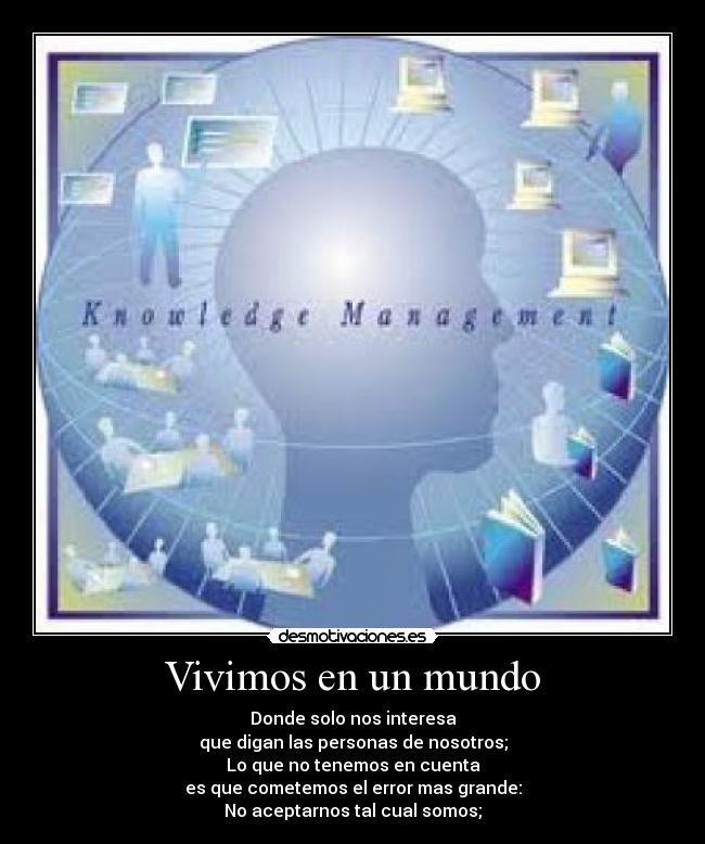 Vivimos en un mundo - Donde solo nos interesa
que digan las personas de nosotros;
Lo que no tenemos en cuenta
es que cometemos el error mas grande:
No aceptarnos tal cual somos;