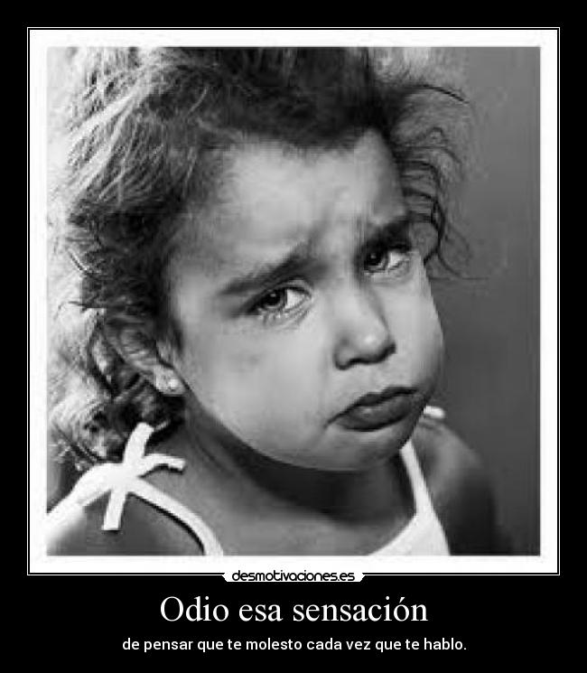 Odio esa sensación - de pensar que te molesto cada vez que te hablo.