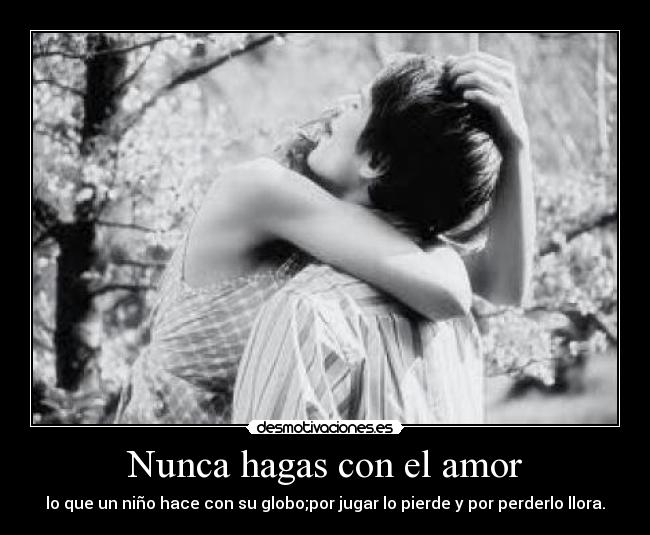 Nunca hagas con el amor - lo que un niño hace con su globo;por jugar lo pierde y por perderlo llora.
