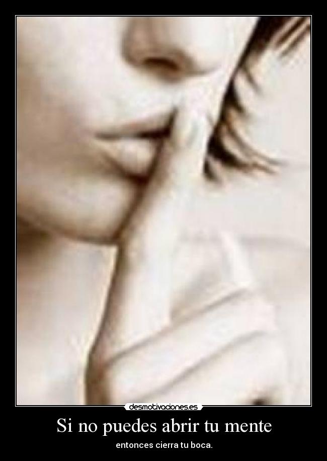 Si no puedes abrir tu mente - entonces cierra tu boca.