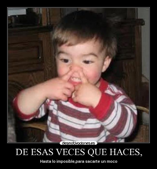 DE ESAS VECES QUE HACES, - Hasta lo imposible,para sacarte un moco