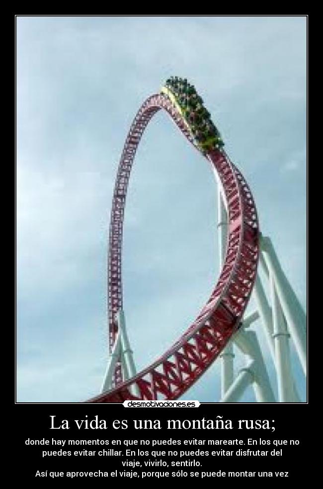 La vida es una montaña rusa; - donde hay momentos en que no puedes evitar marearte. En los que no
puedes evitar chillar. En los que no puedes evitar disfrutar del
viaje, vivirlo, sentirlo.
Así que aprovecha el viaje, porque sólo se puede montar una vez