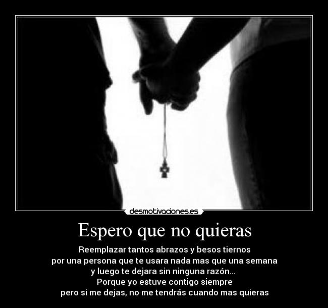 Espero que no quieras - Reemplazar tantos abrazos y besos tiernos
por una persona que te usara nada mas que una semana
y luego te dejara sin ninguna razón... 
Porque yo estuve contigo siempre
pero si me dejas, no me tendrás cuando mas quieras