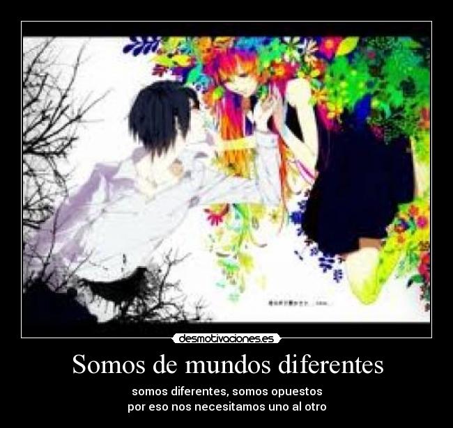 Somos de mundos diferentes - somos diferentes, somos opuestos
por eso nos necesitamos uno al otro