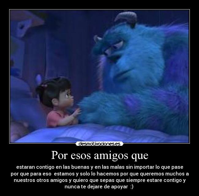 Por esos amigos que - estaran contigo en las buenas y en las malas sin importar lo que pase
por que para eso  estamos y solo lo hacemos por que queremos muchos a
nuestros otros amigos y quiero que sepas que siempre estare contigo y
nunca te dejare de apoyar  :) 