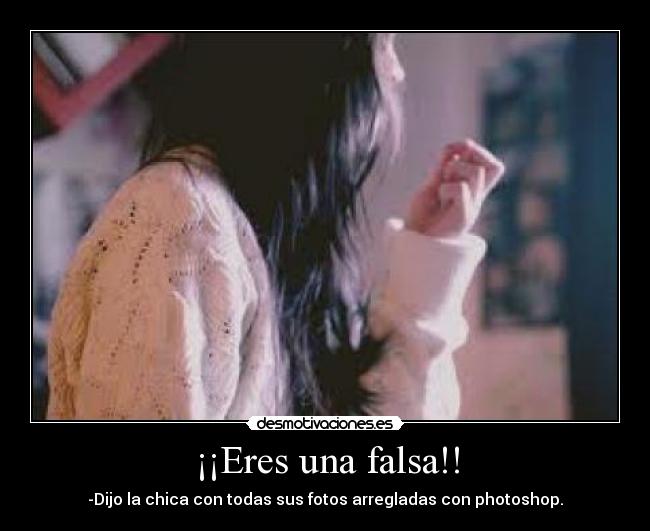 ¡¡Eres una falsa!! - -Dijo la chica con todas sus fotos arregladas con photoshop.