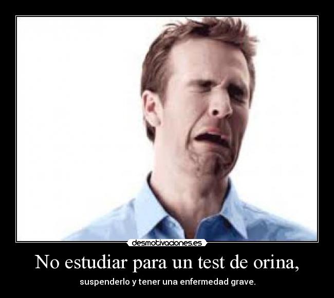 No estudiar para un test de orina, - suspenderlo y tener una enfermedad grave.