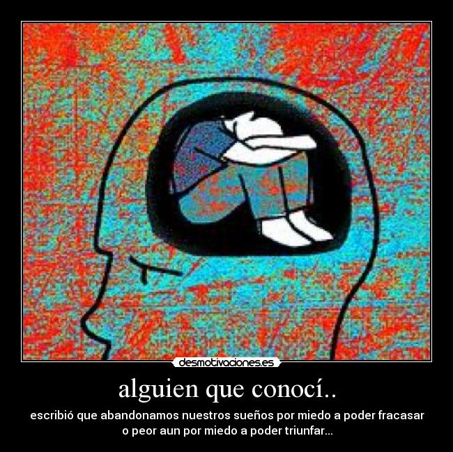 alguien que conocí.. - escribió que abandonamos nuestros sueños por miedo a poder fracasar
o peor aun por miedo a poder triunfar...