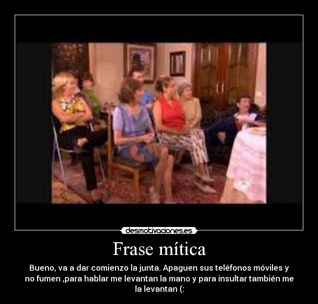 Frase mítica - Bueno, va a dar comienzo la junta. Apaguen sus teléfonos móviles y
no fumen ,para hablar me levantan la mano y para insultar también me
la levantan (: