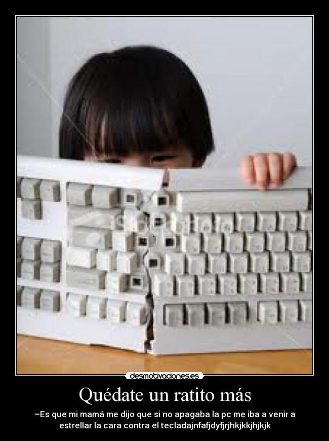 Quédate un ratito más - –Es que mi mamá me dijo que si no apagaba la pc me iba a venir a
estrellar la cara contra el tecladajnfafjdyfjrjhkjkkjhjkjk