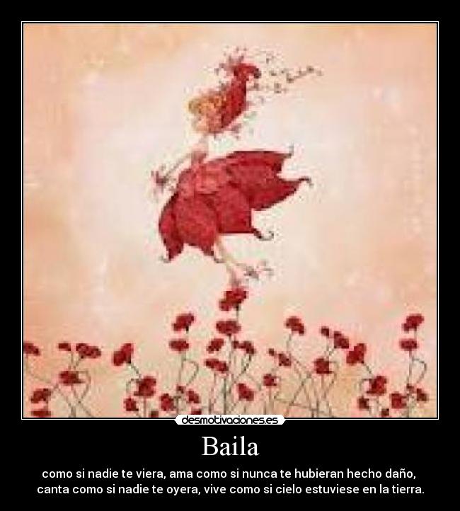 Baila - como si nadie te viera, ama como si nunca te hubieran hecho daño,
canta como si nadie te oyera, vive como si cielo estuviese en la tierra.