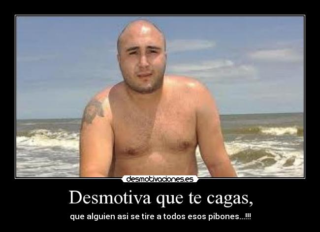 Desmotiva que te cagas, - que alguien asi se tire a todos esos pibones...!!!