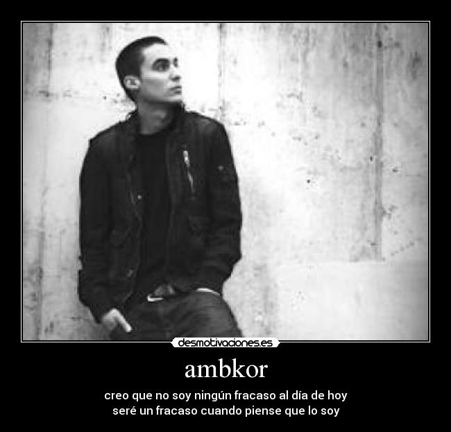 ambkor - creo que no soy ningún fracaso al día de hoy
seré un fracaso cuando piense que lo soy