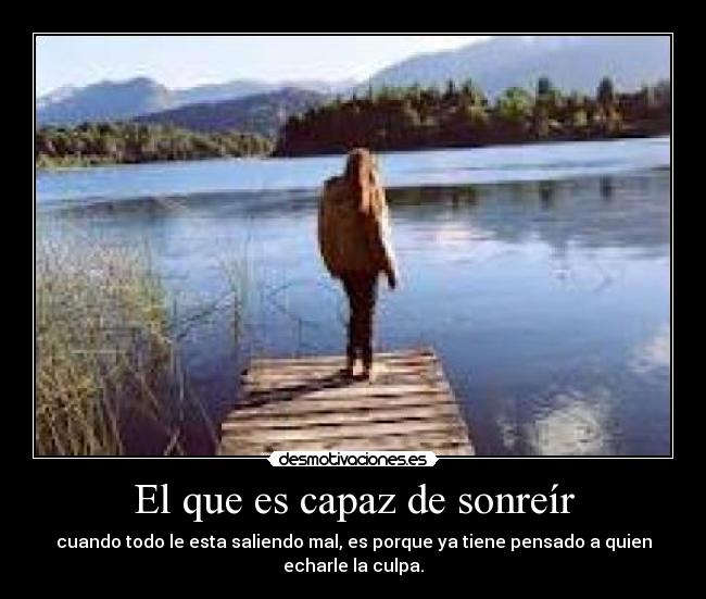 El que es capaz de sonreír - cuando todo le esta saliendo mal, es porque ya tiene pensado a quien echarle la culpa.