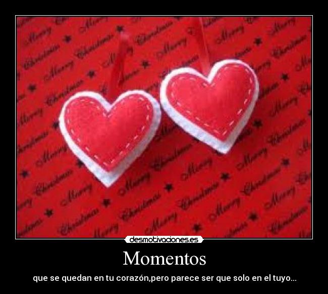 Momentos - que se quedan en tu corazón,pero parece ser que solo en el tuyo...