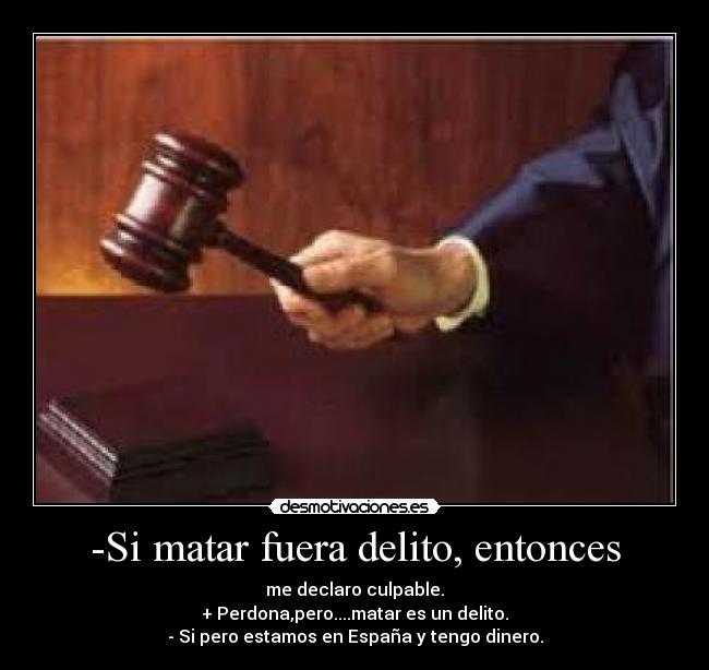 -Si matar fuera delito, entonces - me declaro culpable.
+ Perdona,pero....matar es un delito.
- Si pero estamos en España y tengo dinero.