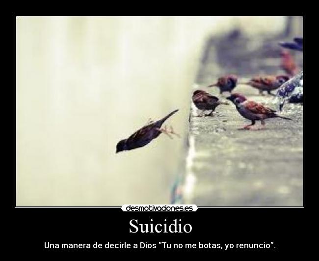 Suicidio - Una manera de decirle a Dios Tu no me botas, yo renuncio.