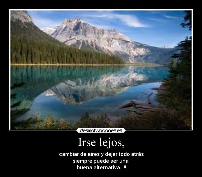 Irse lejos, - cambiar de aires y dejar todo atrás
siempre puede ser una
buena alternativa...!!