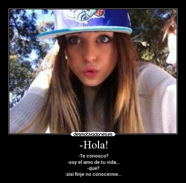 -Hola! - -Te conosco?
-soy el amo de tu vida...
-que?
:sisi finje no conocerme...