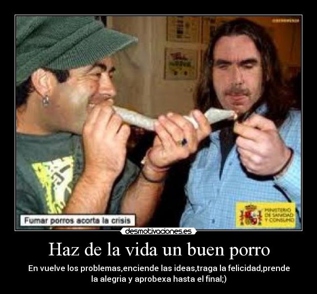 Haz de la vida un buen porro - En vuelve los problemas,enciende las ideas,traga la felicidad,prende
la alegria y aprobexa hasta el final;)