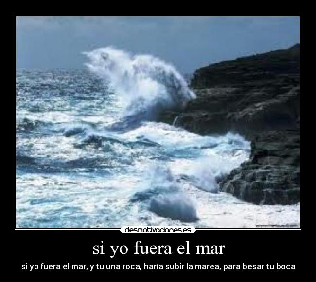 si yo fuera el mar - si yo fuera el mar, y tu una roca, haría subir la marea, para besar tu boca