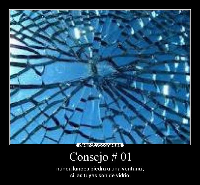 Consejo # 01 - nunca lances piedra a una ventana ,
si las tuyas son de vidrio.