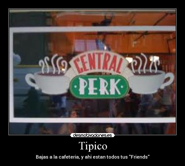 Tipico - Bajas a la cafeteria, y ahi estan todos tus Friends
