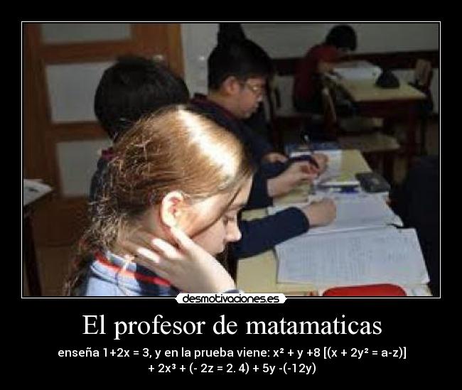 El profesor de matamaticas - enseña 1+2x = 3, y en la prueba viene: x² + y +8 [(x + 2y² = a-z)]
+ 2x³ + (- 2z = 2. 4) + 5y -(-12y)