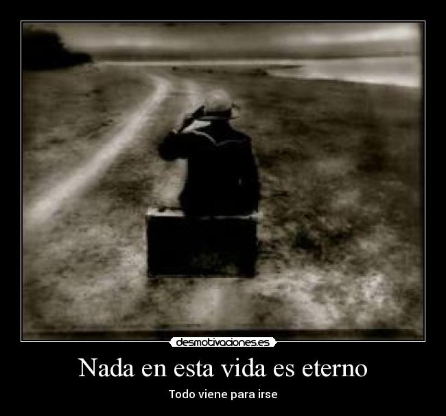 Nada en esta vida es eterno - Todo viene para irse