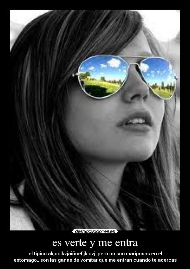 es verte y me entra - el tipico akjodlkvjaiñoefijklcvj pero no son mariposas en el
estomago.. son las ganas de vomitar que me entran cuando te acercas