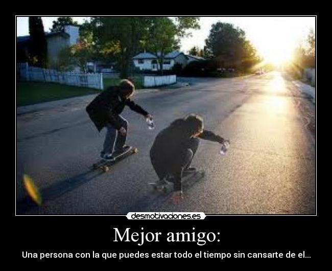 Mejor amigo: - Una persona con la que puedes estar todo el tiempo sin cansarte de el...