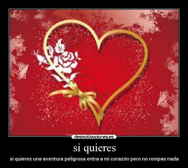 si quieres - si quieres una aventura peligrosa entra a mi corazón pero no rompas nada