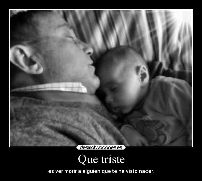 Que triste - es ver morir a alguien que te ha visto nacer.