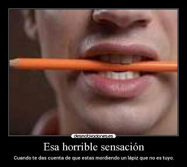 Esa horrible sensación - Cuando te das cuenta de que estas mordiendo un lápiz que no es tuyo.