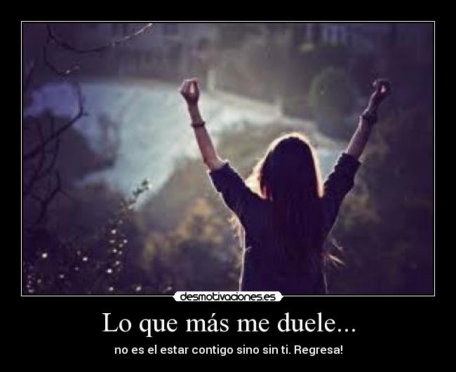 Lo que más me duele... - no es el estar contigo sino sin ti. Regresa!