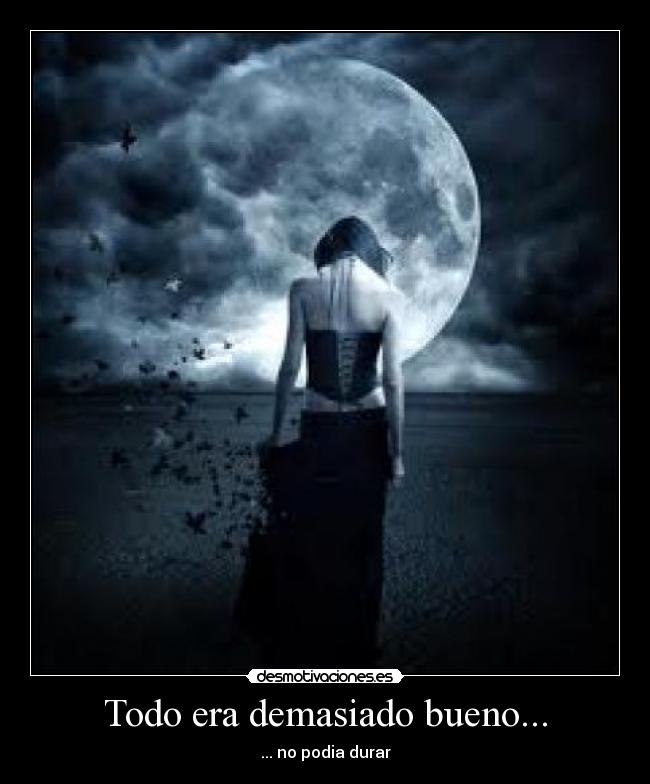 Todo era demasiado bueno... - ... no podia durar