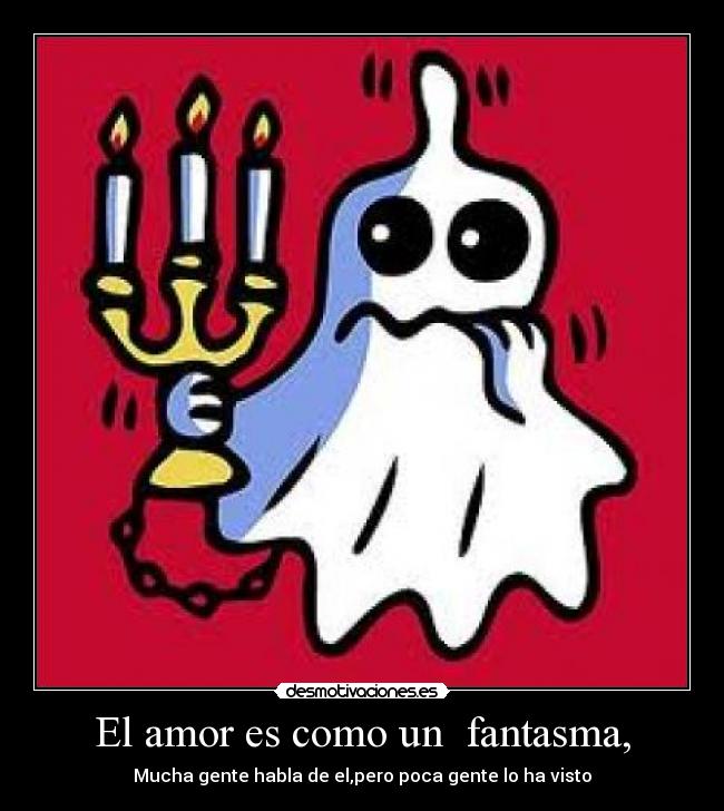 El amor es como un fantasma, - Mucha gente habla de el,pero poca gente lo ha visto