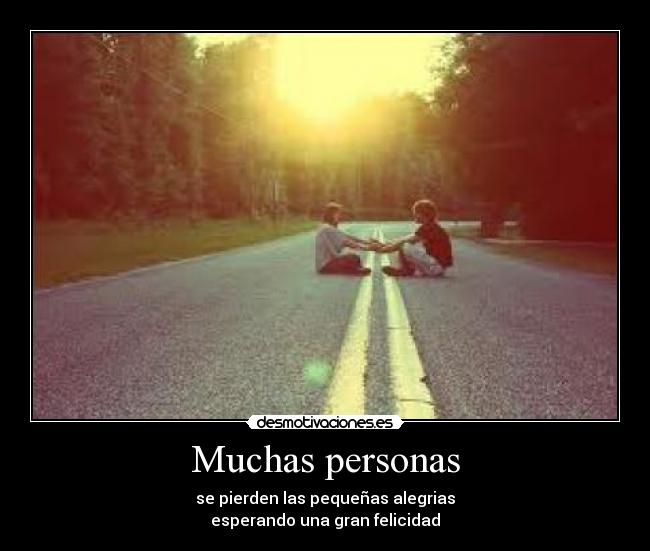 Muchas personas - se pierden las pequeñas alegrias
esperando una gran felicidad