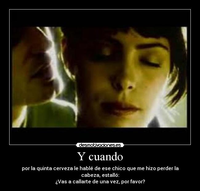 Y cuando - por la quinta cerveza le hablé de ese chico que me hizo perder la cabeza, estalló:
¿Vas a callarte de una vez, por favor?