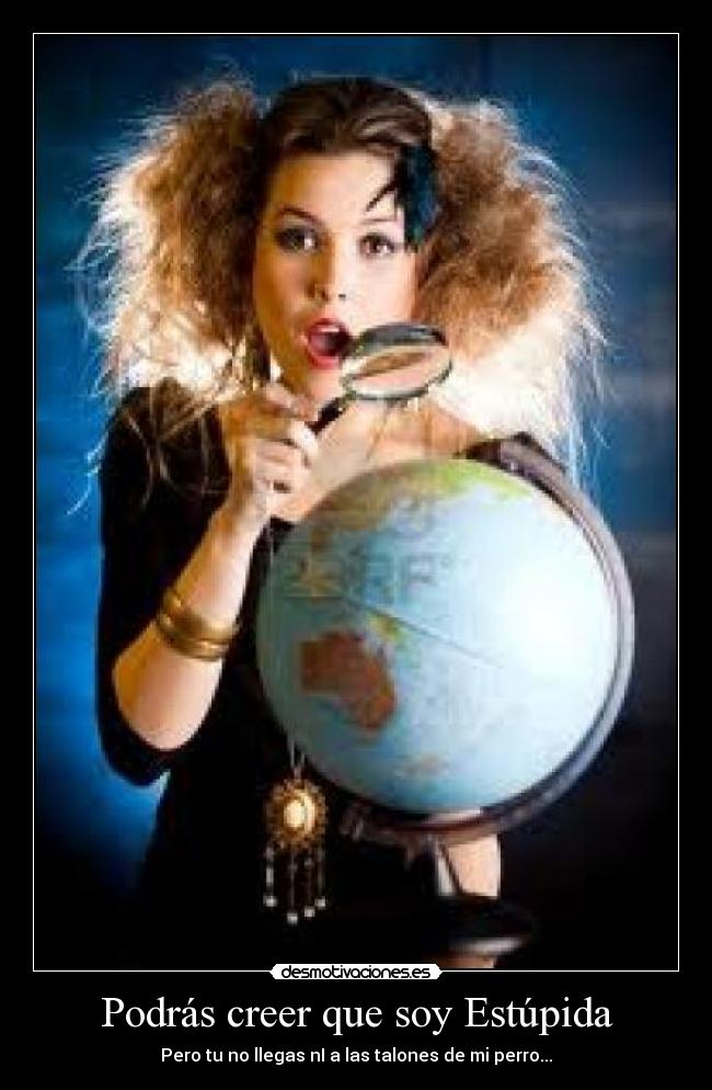 Podrás creer que soy Estúpida - Pero tu no llegas nI a las talones de mi perro...