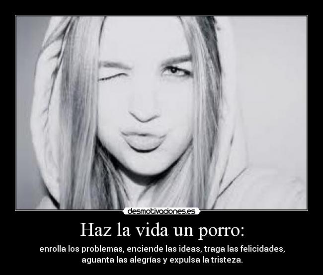 Haz la vida un porro: - enrolla los problemas, enciende las ideas, traga las felicidades,
aguanta las alegrías y expulsa la tristeza.