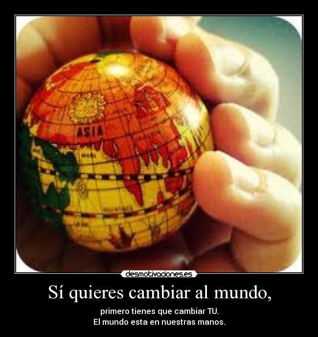 Sí quieres cambiar al mundo, - primero tienes que cambiar TU.
El mundo esta en nuestras manos.♥