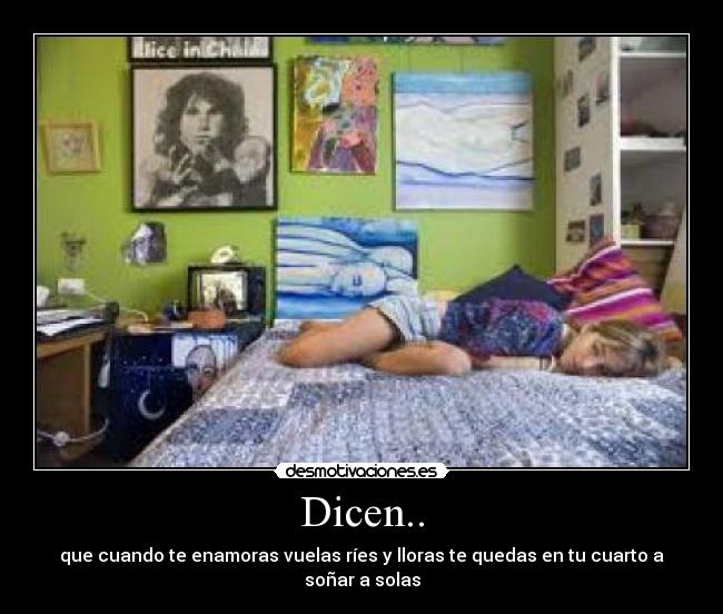Dicen.. - que cuando te enamoras vuelas ríes y lloras te quedas en tu cuarto a soñar a solas