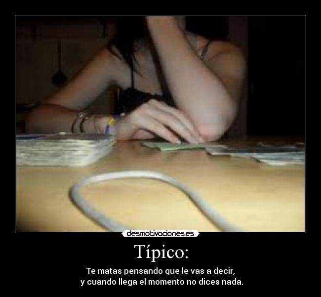 Típico: - Te matas pensando que le vas a decir,
y cuando llega el momento no dices nada.