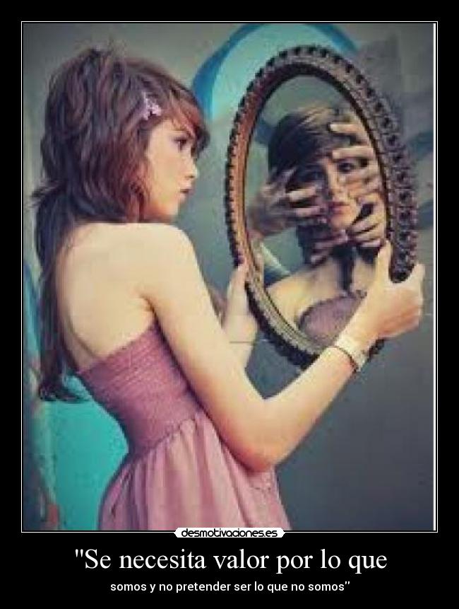 Se necesita valor por lo que - somos y no pretender ser lo que no somos