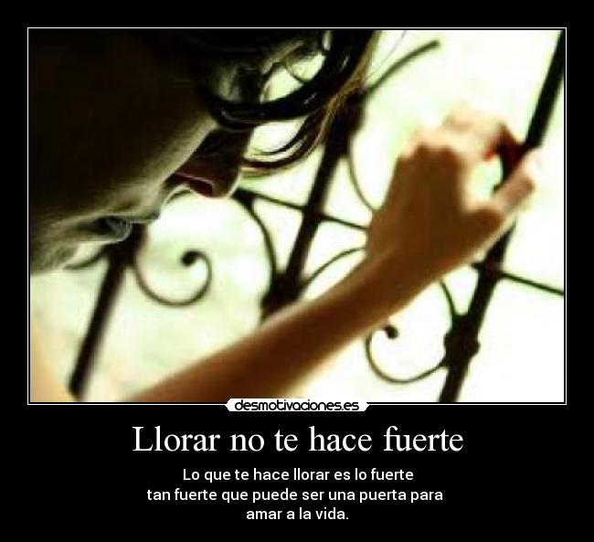 Llorar no te hace fuerte - Lo que te hace llorar es lo fuerte
tan fuerte que puede ser una puerta para
amar a la vida.♥