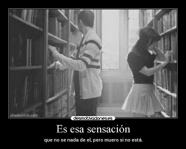 Es esa sensación - que no se nada de el, pero muero si no está.