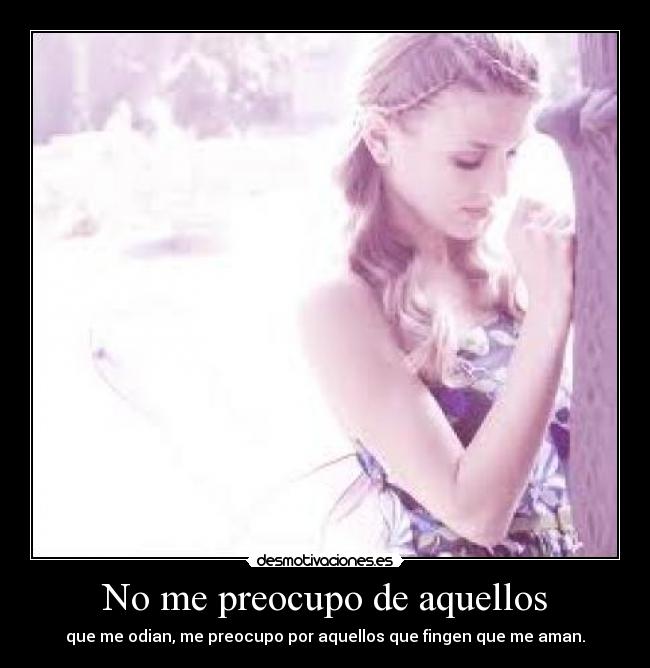 No me preocupo de aquellos - que me odian, me preocupo por aquellos que fingen que me aman.